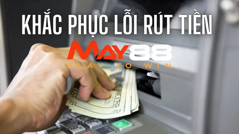 Lỗi Rút Tiền May88 - Hướng Dẫn Các Bước Xử Lý Nhanh Chóng